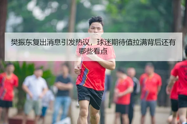 樊振东复出消息引发热议，球迷期待值拉满背后还有哪些看点