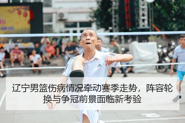 辽宁男篮伤病情况牵动赛季走势，阵容轮换与争冠前景面临新考验